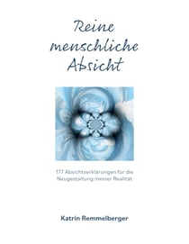 Reine menschliche Absicht - 177 Absichterklärungen für die Neugestaltung meiner Realität
