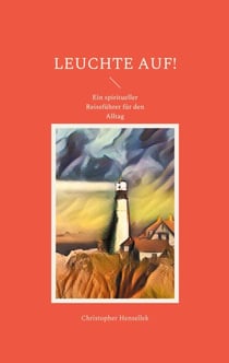 Leuchte auf! - Ein spiritueller Reiseführer für den Alltag