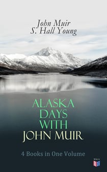Alaska Days with John Muir: 4 Books in One Volume - Illustrated: Travels in Alaska, The Cruise of the Corwin, Stickeen and Alaska Days