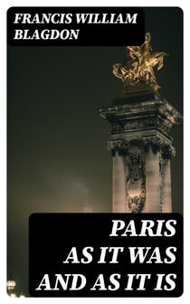 Paris as It Was and as It Is - A Sketch Of The French Capital, Illustrative Of The Effects Of The Revolution