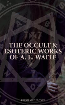 The Occult & Esoteric Works of A. E. Waite (Illustrated Edition) - Devil-Worship, Tarot, Mysteries of Goëtic Theurgy, Sorcery & Necromancy