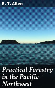 Practical Forestry in the Pacific Northwest - Protecting Existing Forests and Growing New Ones, from the Standpoint of the Public and That of the Lumberman, with an Outline of Technical Methods