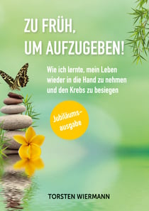 Zu früh, um aufzugeben! - Wie ich lernte, mein Leben wieder in die Hand zu nehmen und den Krebs zu besiegen
