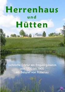 Herrenhaus und Hütten - Sächsische Dörfer am Erzgebirgskamm von 1700 bis 1900 am Beispiel von Rübenau