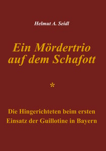 Ein Mördertrio auf dem Schafott - Die Hingerichteten beim ersten Einsatz der Guillotine in Bayern