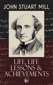 John Stuart Mill: Life, Life Lessons & Achievements - Childhood and Early Education, Moral Influences in Early Youth, Youthful Propagandism, Completion of the "System of Logic", Publication of the "Principles of Political Economy", Parliamentary Life