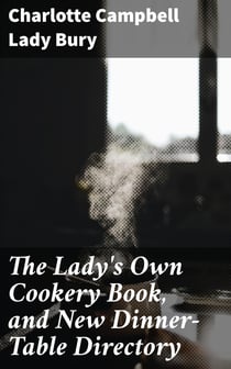 The Lady's Own Cookery Book, and New Dinner-Table Directory - In Which will Be Found a Large Collection of Original Receipts. 3rd ed