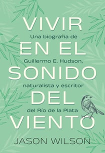 Vivir en el sonido del viento - Una biografía de Guillermo E. Hudson, naturalista y escritor del Rio de la Plata