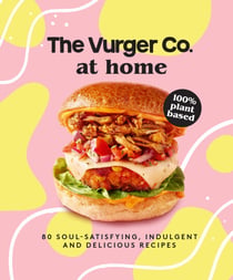 The Vurger Co. at Home - 80 soul-satisfying, indulgent and delicious vegan fast food recipes