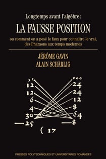 Longtemps avant l'algèbre: la fausse position - ou comment on a posé le faux pour connaître le vrai, des Pharaons aux temps modernes