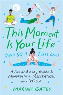 This Moment Is Your Life (and So Is This One) - A Fun and Easy Guide to Mindfulness, Meditation, and Yoga