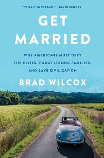 Get Married - Why Americans Must Defy the Elites, Forge Strong Families, and Save Civilization