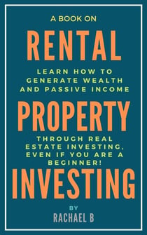 A Book on Rental Property Investing: Learn How to Generate Wealth and Passive Income Through Real Estate Investing, Even if You Are a Beginner!