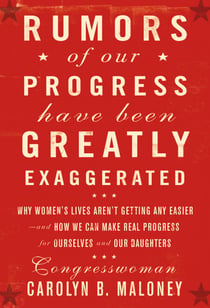 Rumors of Our Progress Have Been Greatly Exaggerated - Why Women's Lives Aren't Getting Any Easier--And How We Can Make Real Progress For Ourselves and Our Daughters