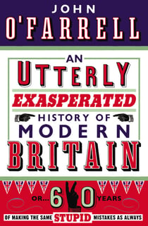 An Utterly Exasperated History of Modern Britain - or Sixty Years of Making the Same Stupid Mistakes as Always