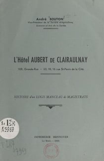 L'hôtel Aubert de Clairaulnay : histoire d'un logis manceau de magistrats - 108, Grande-Rue, 20-18-16, rue St Pavin de la Cité