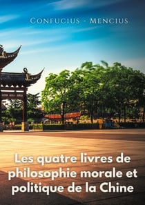 Les quatre livres de philosophie morale et politique de la Chine - Les traités politiques de Confucius et de Mencius