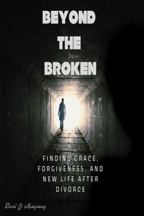 Beyond the Broken: Finding Grace, Forgiveness, and New Life After Divorce