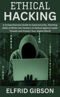 Ethical Hacking: A Comprehensive Guide to Cybersecurity, Teaching Skills of White Hat Hackers to Defend Against Cyber Threats and Protect Your Digital World