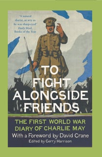 To Fight Alongside Friends - The First World War Diaries of Charlie May