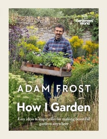 Gardener’s World: How I Garden - Easy ideas &amp; inspiration for making beautiful gardens anywhere