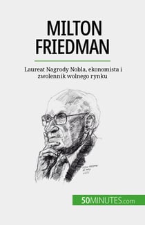 Milton Friedman - Laureat Nagrody Nobla, ekonomista i zwolennik wolnego rynku