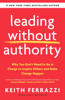 Leading Without Authority - Why You Don’t Need To Be In Charge to Inspire Others and Make Change Happen