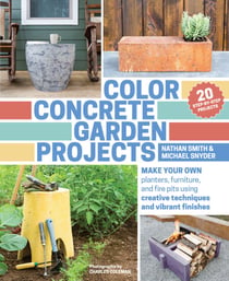 Color Concrete Garden Projects - Make Your Own Planters, Furniture, and Fire Pits Using Creative Techniques and Vibrant Finishes