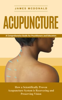 Acupuncture: A Comprehensive Guide for Practitioners and Educators (How a Scientifically Proven Acupuncture System is Recovering and Preserving Vision)
