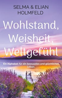 Wohlstand, Weisheit, Weltgefühl - Ein Alphabet für ein bewusstes und glückliches Leben.