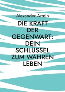 Die Kraft der Gegenwart: Dein Schlüssel zum wahren Leben