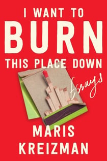 I Want to Burn This Place Down - Essays