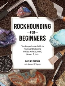 Rockhounding for Beginners - Your Comprehensive Guide to Finding and Collecting Precious Minerals, Gems, Geodes, & More