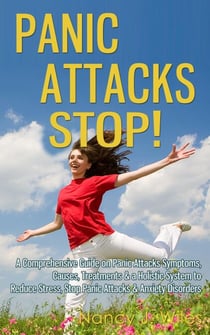 Panic Attacks STOP! - A Comprehensive Guide on Panic Attacks Symptoms, Causes, Treatments &amp; a Holistic System to Reduce Stress, Stop Panic Attacks &amp; Anxiety Disorders