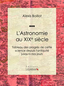 L'Astronomie au XIXe siècle - Tableau des progrès de cette science depuis l'antiquité jusqu'à nos jours