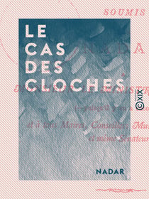 Le Cas des cloches - Soumis par Nadar à M. le ministre des Cultes et à tous : maires, conseillers municipaux, députés et mêmes sénateurs