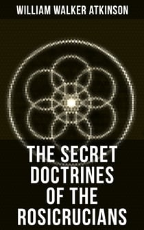 THE SECRET DOCTRINES OF THE ROSICRUCIANS - Revelations about the Ancient Secret Society Devoted to the Study of Occult Doctrines