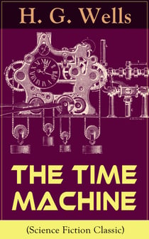 The Time Machine (Science Fiction Classic) - A Time Travel Novel from the English futurist, historian, socialist, author of The Island of Doctor Moreau, The Invisible Man, The War of the Worlds, The First Men in the Moon, The Outline of History…