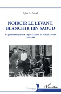 Noircir le Levant, blanchir Ibn Saoud - La presse française et anglo-saxonne au Moyen-Orient 1919-1953