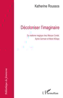 Décoloniser l'imaginaire - Du réalisme magique chez Maryse Condé, Sylvie Germain et Marie Ndiaye
