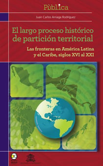 El largo proceso histórico de partición territorial - Las fronteras de América latina y el Caribe, siglos XVI al XXI