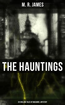 The Hauntings: 20 Chilling Tales of Macabre & Mystery - The Complete Ghost Stories of an Antiquary, A Thin Ghost, The Residence at Whitminster…