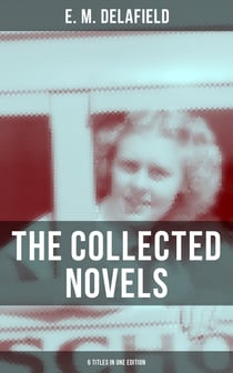 THE COLLECTED NOVELS OF E. M. DELAFIELD (6 Titles in One Edition) - Zella Sees Herself, The War Workers, Consequences, Tension, The Heel of Achilles & Humbug