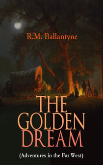 THE GOLDEN DREAM (Adventures in the Far West) - From the Renowned Author of The Coral Island, The Pirate City, The Dog Crusoe and His Master & Under the Waves