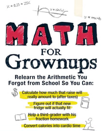 Math for Grownups - Re-Learn the Arithmetic you Forgot from School so you can calculate how much that raise will really amount to, Figure out if that new fridge will actually fit,  help a third grader with his fraction homework, and convert calories in...