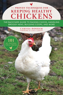 Proven Techniques for Keeping Healthy Chickens - The Backyard Guide to Raising Chicks, Handling Broody Hens, Building Coops, and More