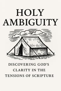Holy Ambiguity: Discovering God’s Clarity in the Tensions of Scripture
