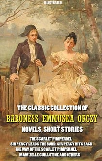 The Classic Collection of Baroness Emmuska Orczy. Novels, Short Stories. Illustrated - The Scarlet Pimpernel, Sir Percy Leads the Band, Sir Percy Hits Back, The Way of the Scarlet Pimpernel, Mam’zelle Guillotine and others