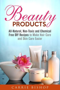 Beauty Products: All-Natural, Non-Toxic and Chemical Free DIY Recipes to Make Hair Care and Skin Care Easier - Body Care