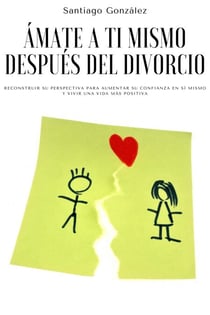 Ámate a ti mismo después del divorcio: Reconstruir su perspectiva para aumentar su confianza en sí mismo y vivir una vida más positiva